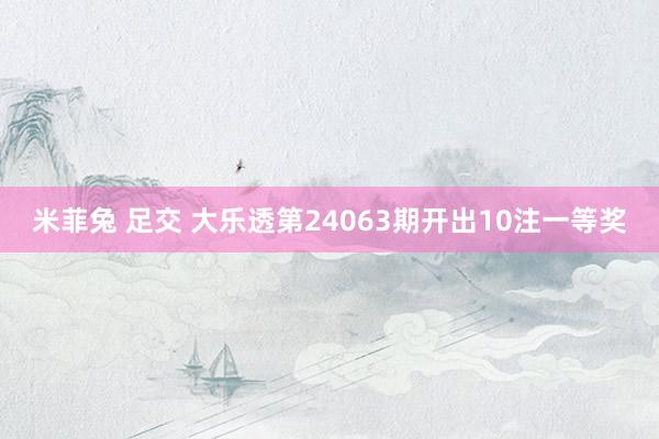 米菲兔 足交 大乐透第24063期开出10注一等奖