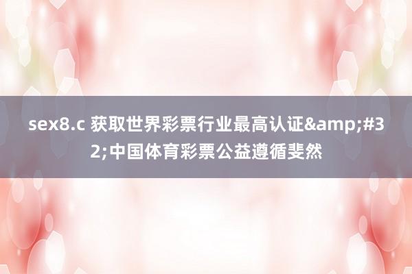 sex8.c 获取世界彩票行业最高认证&#32;中国体育彩票公益遵循斐然