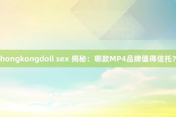 hongkongdoll sex 揭秘：哪款MP4品牌值得信托？