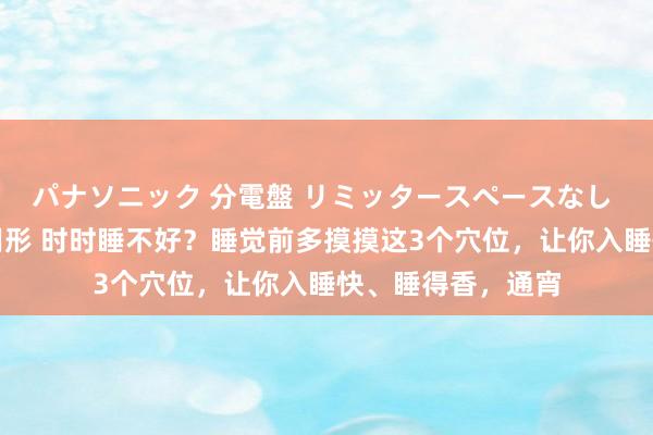 パナソニック 分電盤 リミッタースペースなし 露出・半埋込両用形 时时睡不好？睡觉前多摸摸这3个穴位，让你入睡快、睡得香，通宵