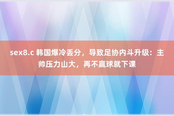 sex8.c 韩国爆冷丢分，导致足协内斗升级：主帅压力山大，再不赢球就下课