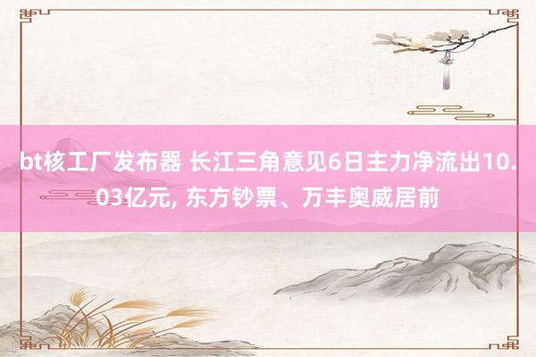 bt核工厂发布器 长江三角意见6日主力净流出10.03亿元， 东方钞票、万丰奥威居前