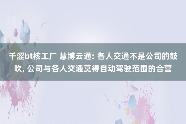 千涩bt核工厂 慧博云通: 各人交通不是公司的鼓吹， 公司与各人交通莫得自动驾驶范围的合营