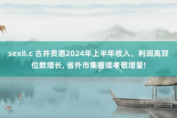 sex8.c 古井贡酒2024年上半年收入、利润高双位数增长， 省外市集握续孝敬增量!