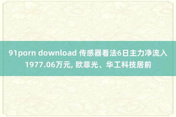 91porn download 传感器看法6日主力净流入1977.06万元， 欧菲光、华工科技居前