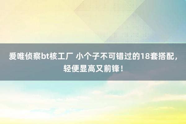 爰唯侦察bt核工厂 小个子不可错过的18套搭配，轻便显高又前锋！