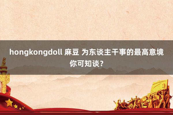 hongkongdoll 麻豆 为东谈主干事的最高意境你可知谈？