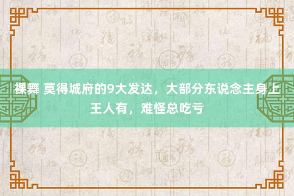 裸舞 莫得城府的9大发达，大部分东说念主身上王人有，难怪总吃亏