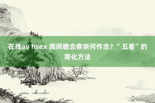 在线av hsex 阛阓瞻念察奈何作念？”五看”的简化方法