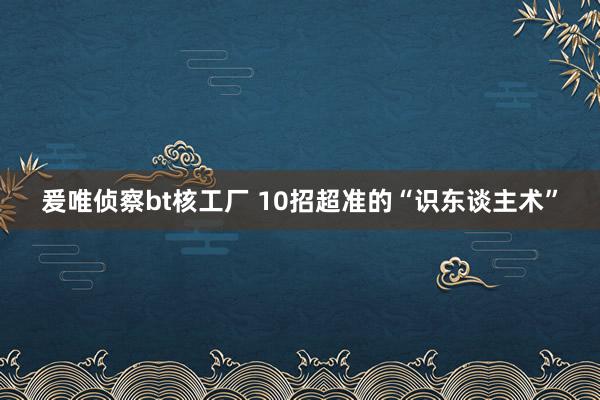 爰唯侦察bt核工厂 10招超准的“识东谈主术”