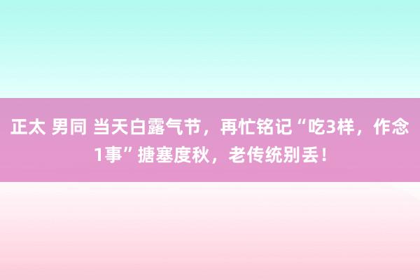 正太 男同 当天白露气节，再忙铭记“吃3样，作念1事”搪塞度秋，老传统别丢！