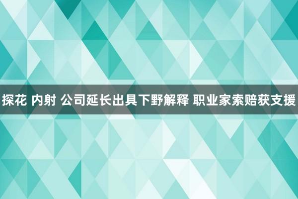 探花 内射 公司延长出具下野解释 职业家索赔获支援