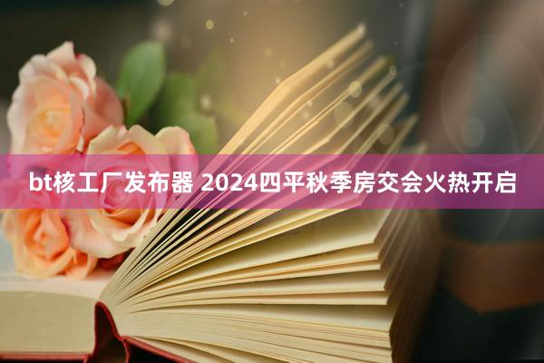 bt核工厂发布器 2024四平秋季房交会火热开启