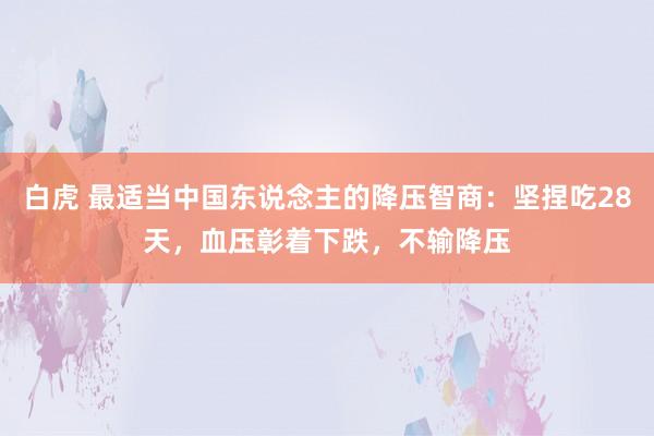 白虎 最适当中国东说念主的降压智商：坚捏吃28天，血压彰着下跌，不输降压