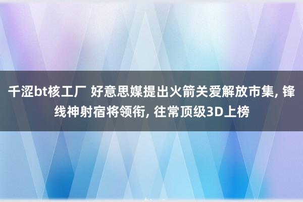 千涩bt核工厂 好意思媒提出火箭关爱解放市集， 锋线神射宿将领衔， 往常顶级3D上榜