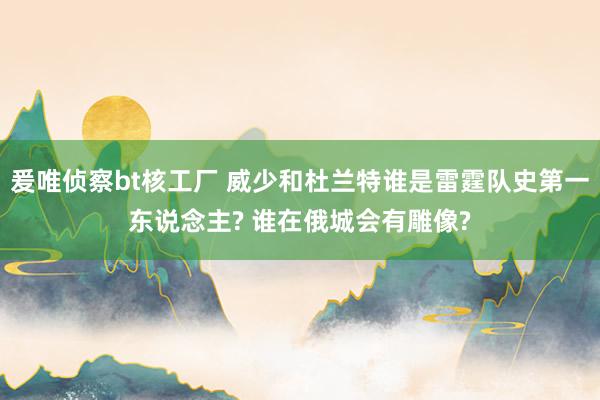 爰唯侦察bt核工厂 威少和杜兰特谁是雷霆队史第一东说念主? 谁在俄城会有雕像?