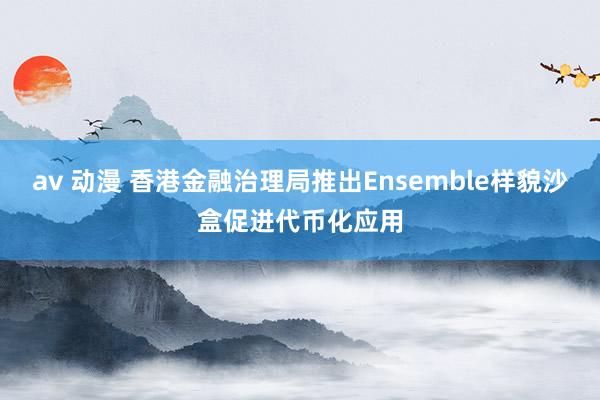 av 动漫 香港金融治理局推出Ensemble样貌沙盒促进代币化应用