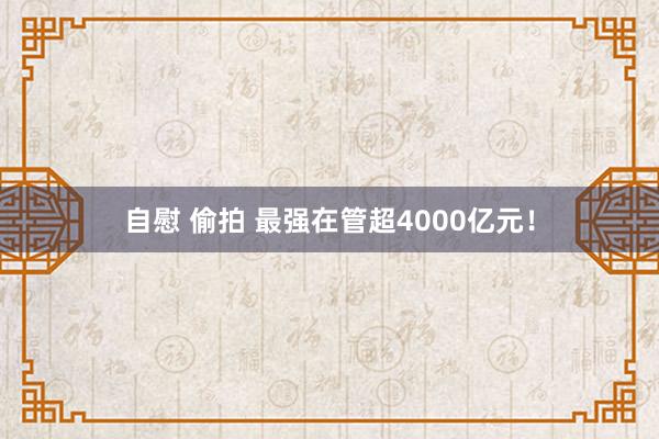 自慰 偷拍 最强在管超4000亿元！