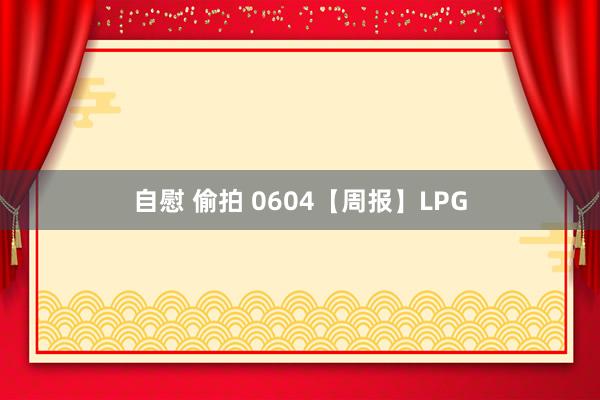 自慰 偷拍 0604【周报】LPG