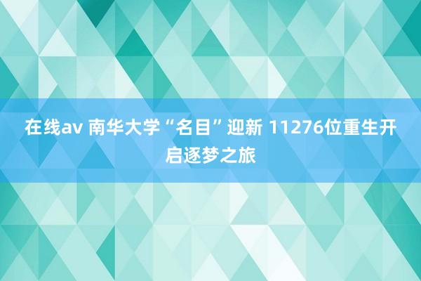 在线av 南华大学“名目”迎新 11276位重生开启逐梦之旅