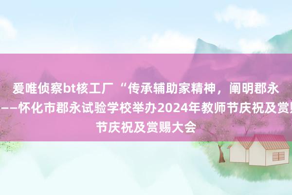 爰唯侦察bt核工厂 “传承辅助家精神，阐明郡永故事”——怀化市郡永试验学校举办2024年教师节庆祝及赏赐大会