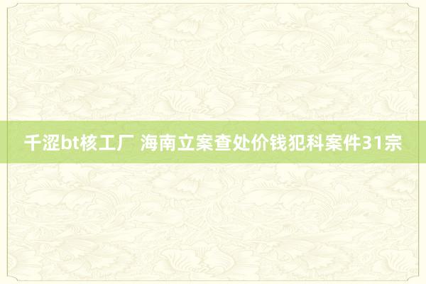 千涩bt核工厂 海南立案查处价钱犯科案件31宗