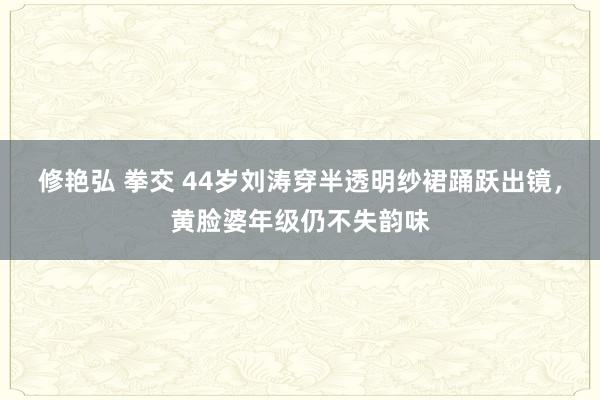 修艳弘 拳交 44岁刘涛穿半透明纱裙踊跃出镜，黄脸婆年级仍不失韵味