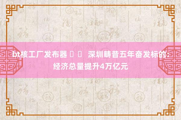 bt核工厂发布器 		 深圳畴昔五年奋发标的：经济总量提升4万亿元