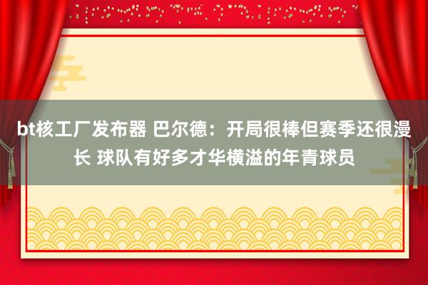 bt核工厂发布器 巴尔德：开局很棒但赛季还很漫长 球队有好多才华横溢的年青球员