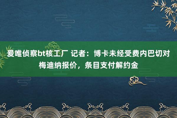 爰唯侦察bt核工厂 记者：博卡未经受费内巴切对梅迪纳报价，条目支付解约金