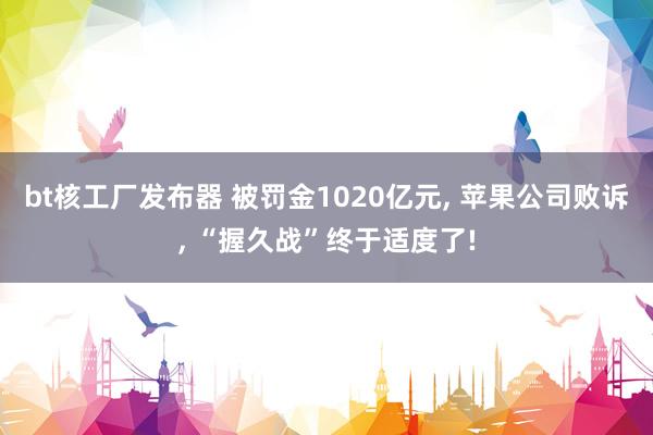 bt核工厂发布器 被罚金1020亿元， 苹果公司败诉， “握久战”终于适度了!