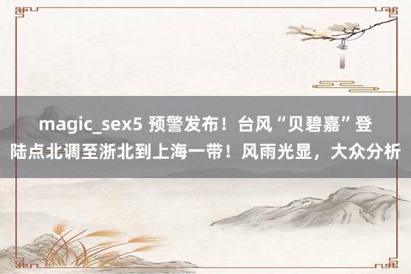 magic_sex5 预警发布！台风“贝碧嘉”登陆点北调至浙北到上海一带！风雨光显，大众分析