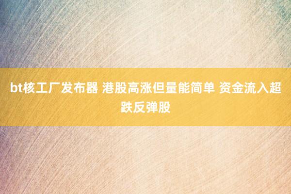 bt核工厂发布器 港股高涨但量能简单 资金流入超跌反弹股