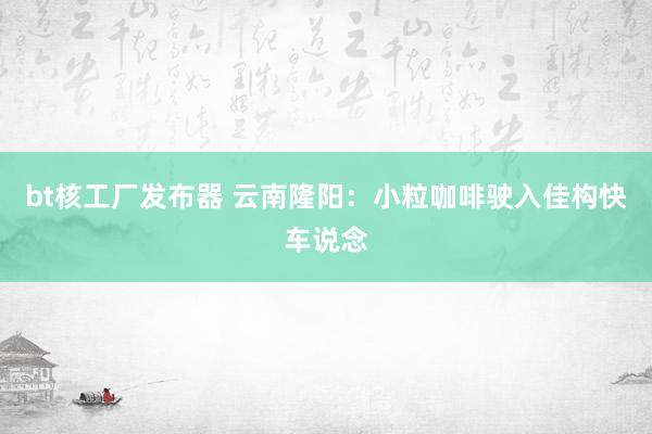 bt核工厂发布器 云南隆阳：小粒咖啡驶入佳构快车说念