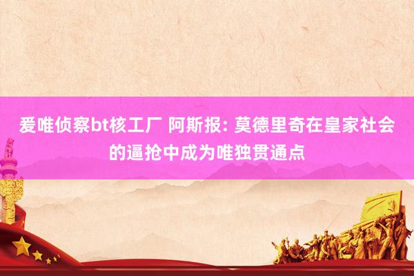 爰唯侦察bt核工厂 阿斯报: 莫德里奇在皇家社会的逼抢中成为唯独贯通点