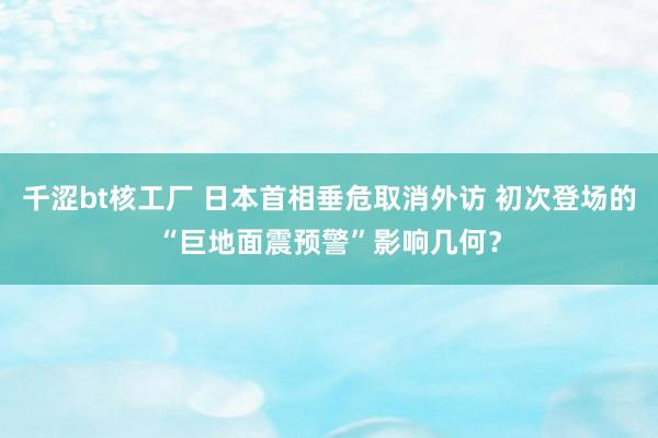 千涩bt核工厂 日本首相垂危取消外访 初次登场的“巨地面震预警”影响几何？