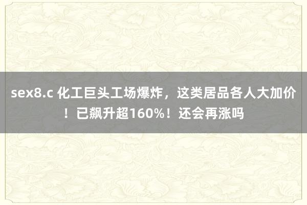 sex8.c 化工巨头工场爆炸，这类居品各人大加价！已飙升超160%！还会再涨吗