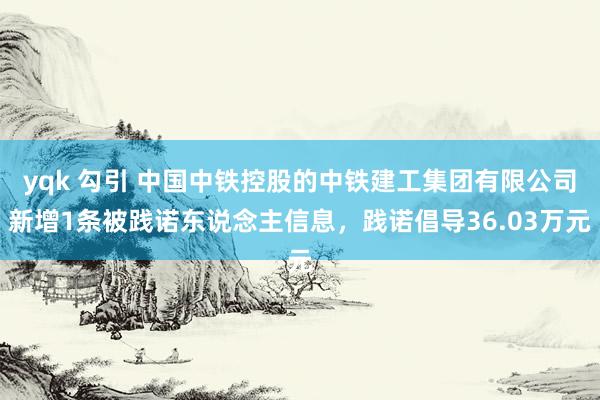 yqk 勾引 中国中铁控股的中铁建工集团有限公司新增1条被践诺东说念主信息，践诺倡导36.03万元