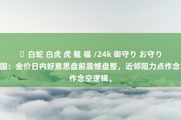 ✨白蛇 白虎 虎 龍 福 /24k 御守り お守り 金荣中国：金价日内好意思盘前震憾盘整，近邻阻力点作念空逻辑。