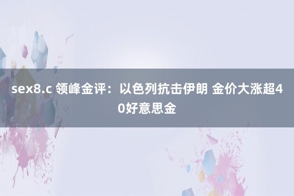 sex8.c 领峰金评：以色列抗击伊朗 金价大涨超40好意思金