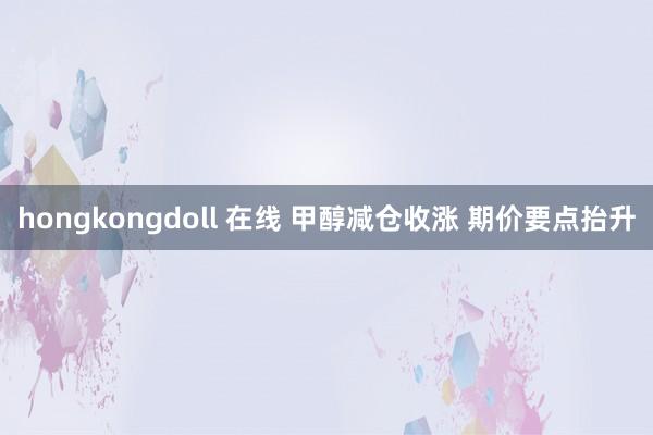 hongkongdoll 在线 甲醇减仓收涨 期价要点抬升