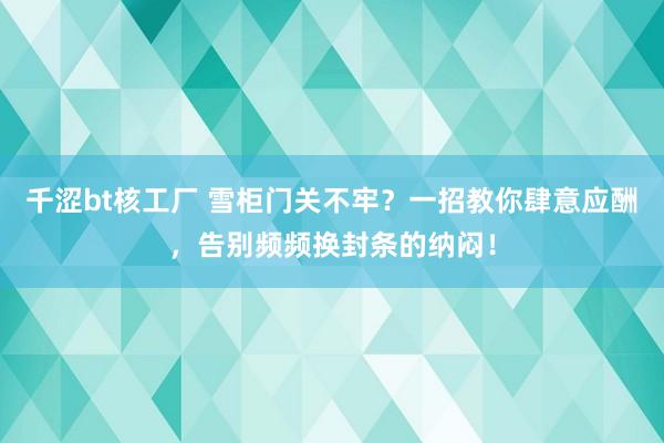 千涩bt核工厂 雪柜门关不牢？一招教你肆意应酬，告别频频换封条的纳闷！