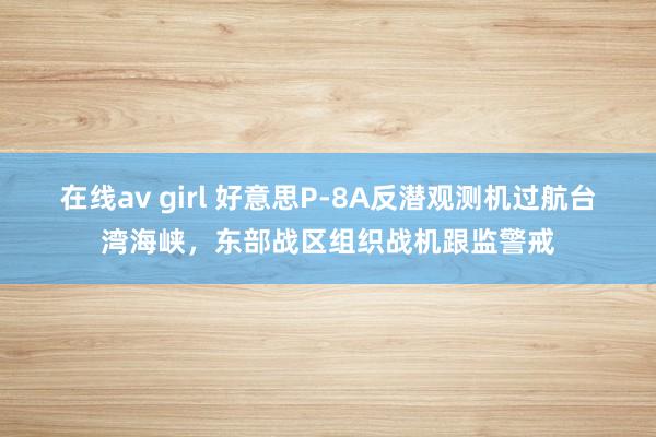 在线av girl 好意思P-8A反潜观测机过航台湾海峡，东部战区组织战机跟监警戒