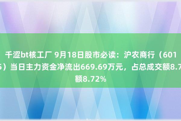 千涩bt核工厂 9月18日股市必读：沪农商行（601825）当日主力资金净流出669.69万元，占总成交额8.72%