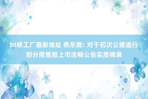 bt核工厂最新地址 燕东微: 对于初次公建造行部分限售股上市流畅公告实质摘录