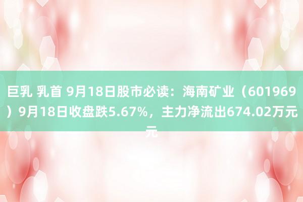 巨乳 乳首 9月18日股市必读：海南矿业（601969）9月18日收盘跌5.67%，主力净流出674.02万元