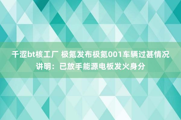 千涩bt核工厂 极氪发布极氪001车辆过甚情况讲明：已放手能源电板发火身分