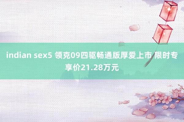 indian sex5 领克09四驱畅通版厚爱上市 限时专享价21.28万元