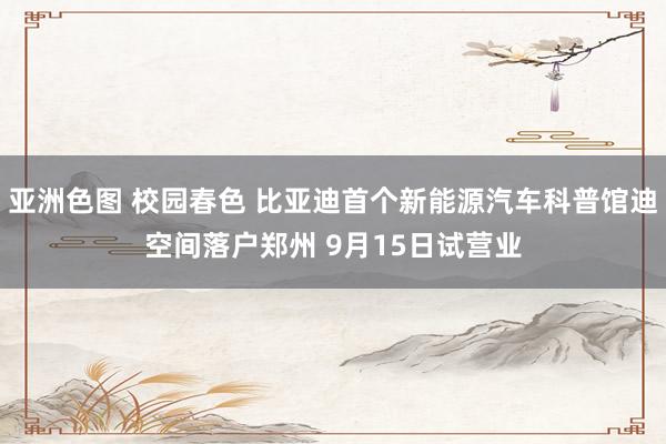 亚洲色图 校园春色 比亚迪首个新能源汽车科普馆迪空间落户郑州 9月15日试营业