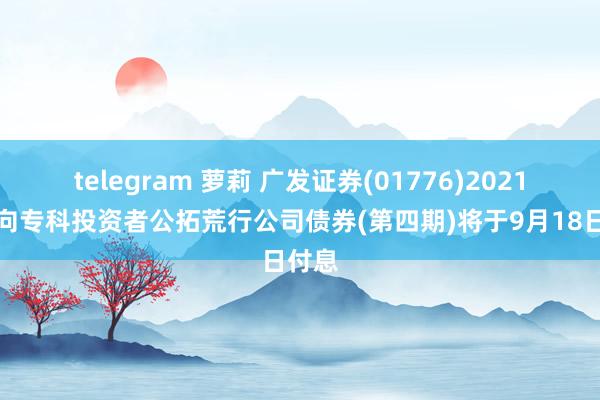 telegram 萝莉 广发证券(01776)2021年面向专科投资者公拓荒行公司债券(第四期)将于9月18日付息